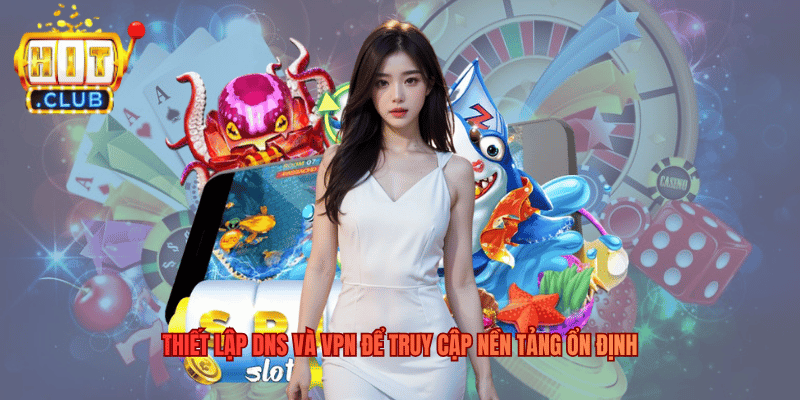 Hitclub Bị Chặn - Nguyên Nhân Giải Pháp Khắc Phục Triệt Để Thiết lập DNS và VPN để truy cập nền tảng ổn định